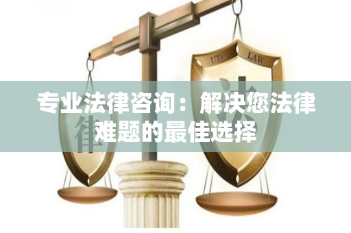 专业法律咨询：解决您法律难题的最佳选择