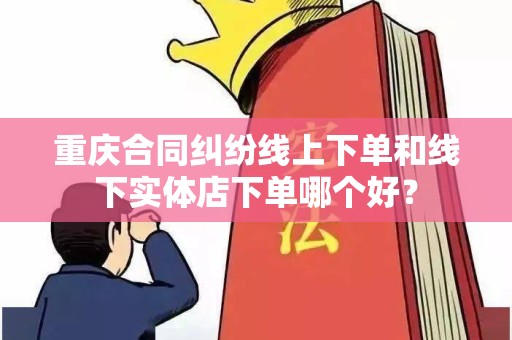 重庆合同纠纷线上下单和线下实体店下单哪个好？