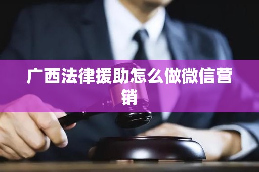 广西法律援助怎么做微信营销