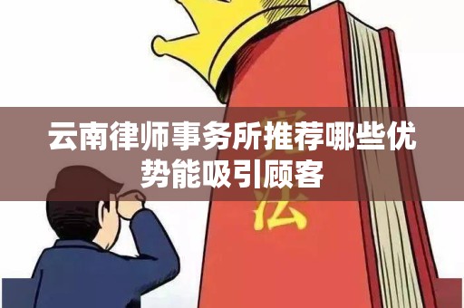 云南律师事务所推荐哪些优势能吸引顾客