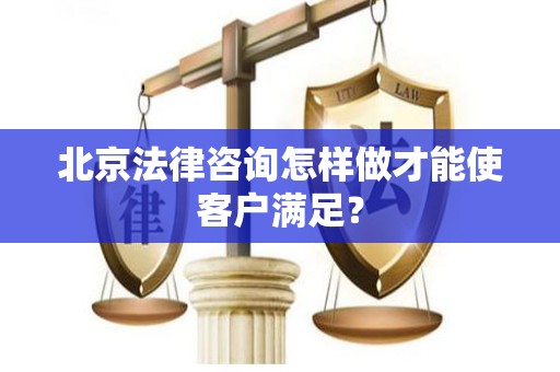 北京法律咨询怎样做才能使客户满足？
