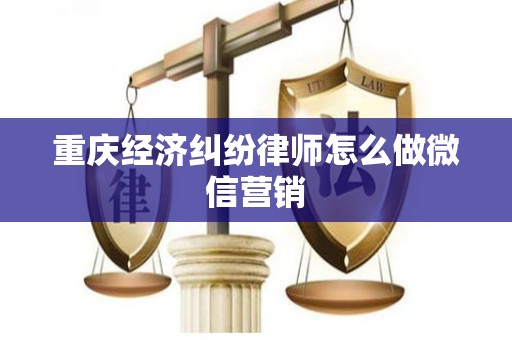 重庆经济纠纷律师怎么做微信营销