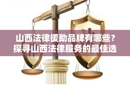 山西法律援助品牌有哪些？探寻山西法律服务的最佳选择