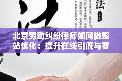 北京劳动纠纷律师如何做整站优化：提升在线引流与客户转化