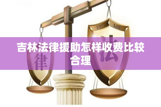 吉林法律援助怎样收费比较合理