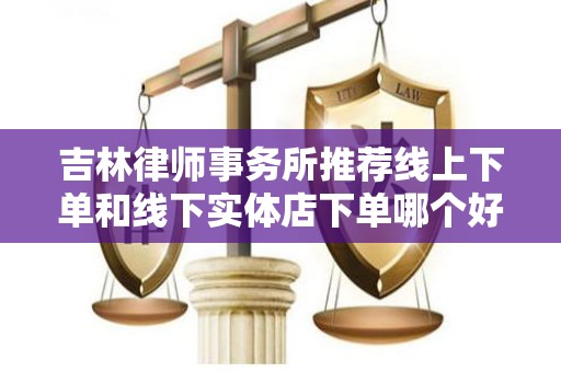 吉林律师事务所推荐线上下单和线下实体店下单哪个好？