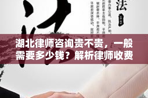 湖北律师咨询贵不贵，一般需要多少钱？解析律师收费的标准与市场行情