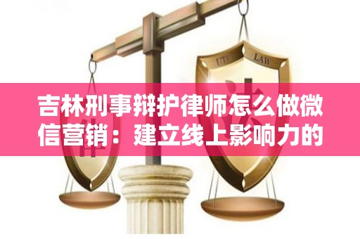 吉林刑事辩护律师怎么做微信营销：建立线上影响力的策略