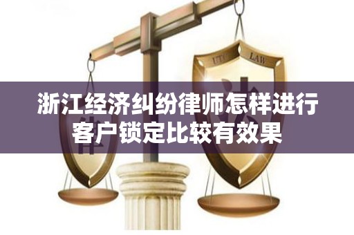 浙江经济纠纷律师怎样进行客户锁定比较有效果