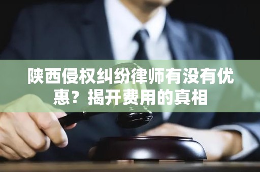 陕西侵权纠纷律师有没有优惠？揭开费用的真相