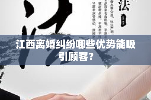 江西离婚纠纷哪些优势能吸引顾客？