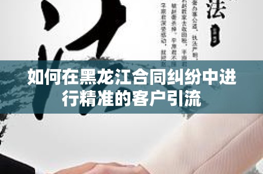 如何在黑龙江合同纠纷中进行精准的客户引流