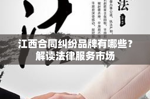 江西合同纠纷品牌有哪些？解读法律服务市场