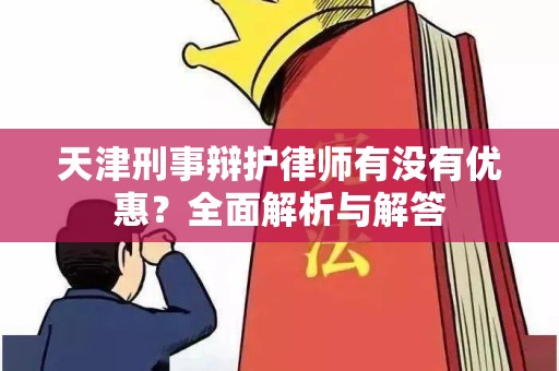 天津刑事辩护律师有没有优惠？全面解析与解答