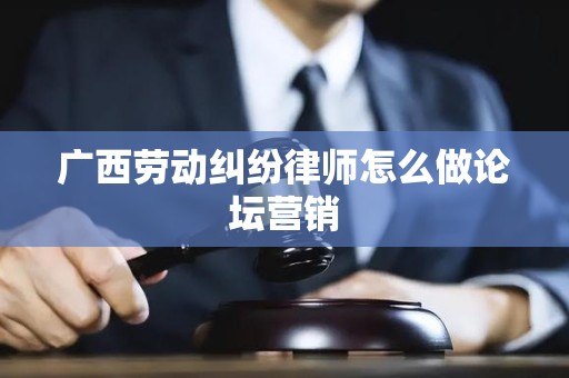 广西劳动纠纷律师怎么做论坛营销