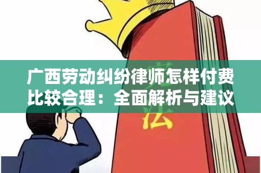 广西劳动纠纷律师怎样付费比较合理：全面解析与建议