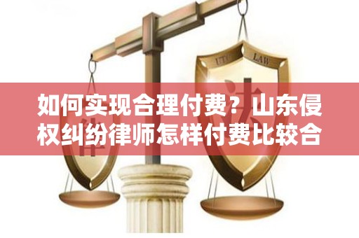 如何实现合理付费？山东侵权纠纷律师怎样付费比较合理