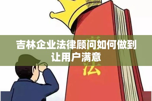 吉林企业法律顾问如何做到让用户满意