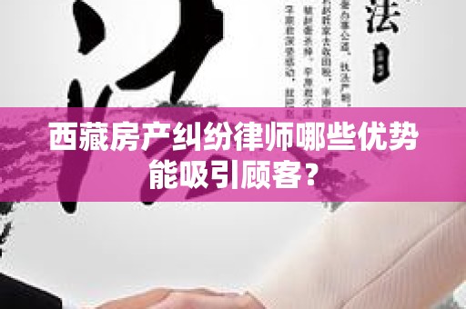 西藏房产纠纷律师哪些优势能吸引顾客？
