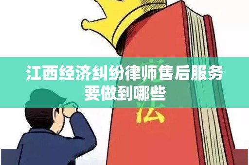江西经济纠纷律师售后服务要做到哪些