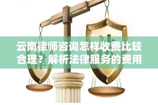 云南律师咨询怎样收费比较合理？解析法律服务的费用结构