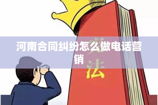 河南合同纠纷怎么做电话营销