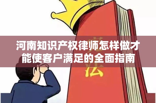 河南知识产权律师怎样做才能使客户满足的全面指南