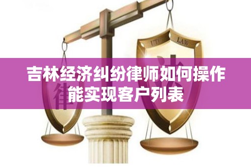 吉林经济纠纷律师如何操作能实现客户列表