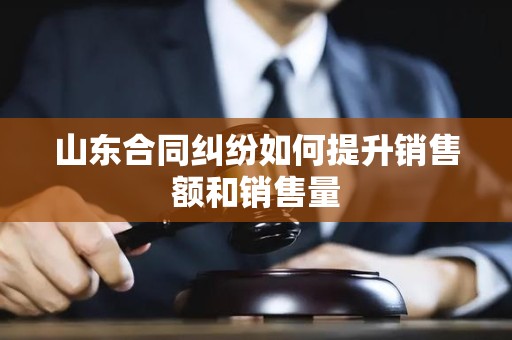 山东合同纠纷如何提升销售额和销售量