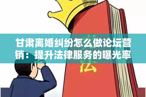 甘肃离婚纠纷怎么做论坛营销：提升法律服务的曝光率