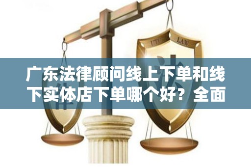 广东法律顾问线上下单和线下实体店下单哪个好？全面解析