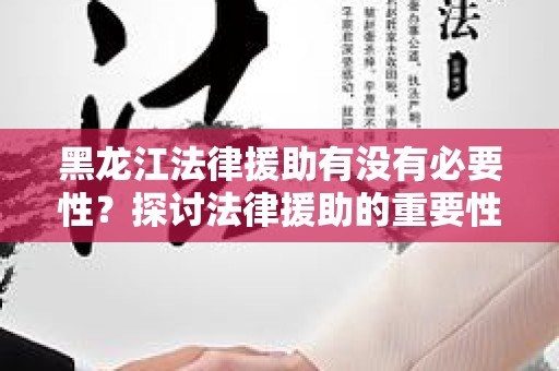 黑龙江法律援助有没有必要性？探讨法律援助的重要性与必要性