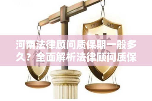 河南法律顾问质保期一般多久？全面解析法律顾问质保期的相关知识