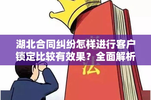 湖北合同纠纷怎样进行客户锁定比较有效果？全面解析与策略