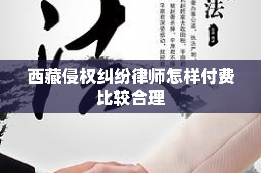 西藏侵权纠纷律师怎样付费比较合理