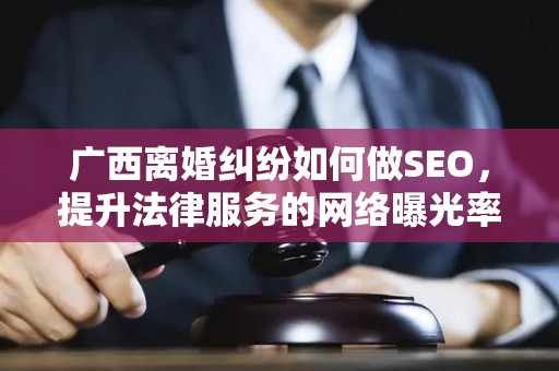 广西离婚纠纷如何做SEO，提升法律服务的网络曝光率