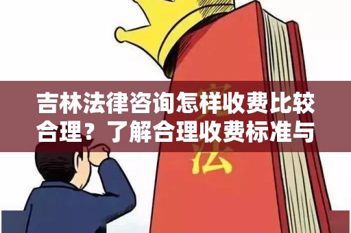 吉林法律咨询怎样收费比较合理？了解合理收费标准与服务内容