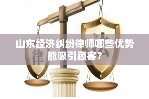 山东经济纠纷律师哪些优势能吸引顾客？