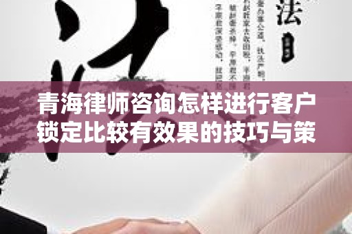青海律师咨询怎样进行客户锁定比较有效果的技巧与策略