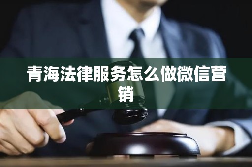 青海法律服务怎么做微信营销