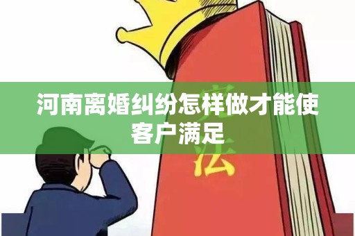 河南离婚纠纷怎样做才能使客户满足