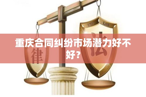 重庆合同纠纷市场潜力好不好？