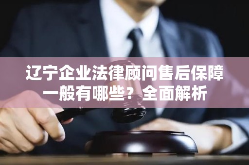 辽宁企业法律顾问售后保障一般有哪些？全面解析