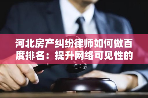河北房产纠纷律师如何做百度排名：提升网络可见性的专业策略