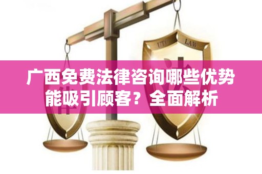 广西免费法律咨询哪些优势能吸引顾客？全面解析