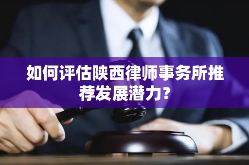 如何评估陕西律师事务所推荐发展潜力？