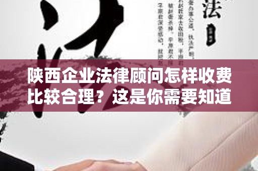 陕西企业法律顾问怎样收费比较合理？这是你需要知道的！