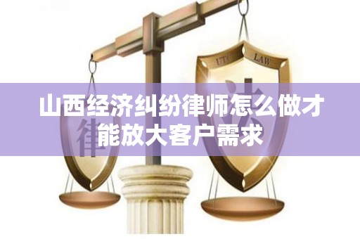 山西经济纠纷律师怎么做才能放大客户需求