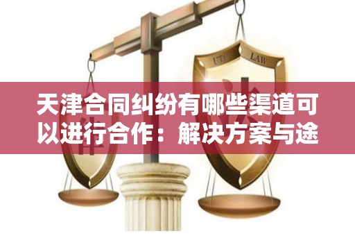 天津合同纠纷有哪些渠道可以进行合作：解决方案与途径
