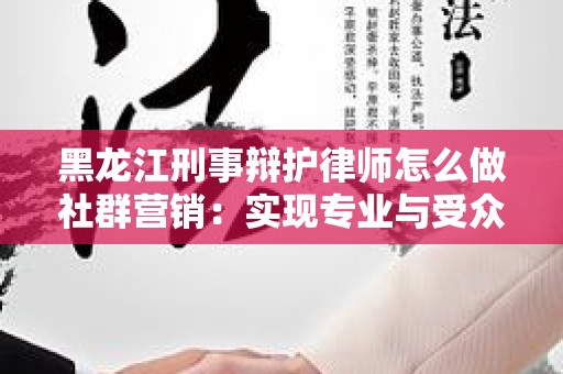 黑龙江刑事辩护律师怎么做社群营销：实现专业与受众的无缝对接